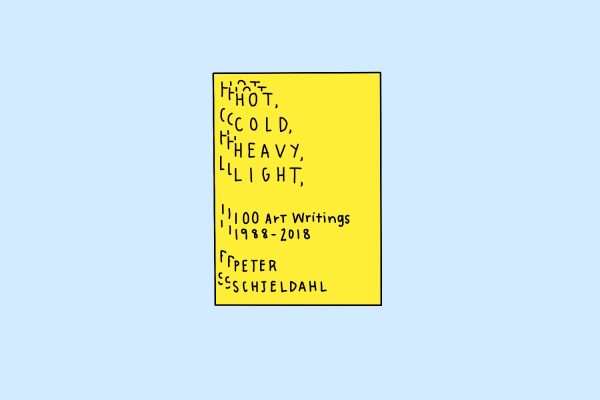 An illustration of a book cover that has overlapping text against a yellow background. “HOT, COLD, HEAVY, LIGHT, 100 Art Writings 1988-2018” is written on the top and center of the book, while “PETER SCHJELDAHL” is written on the bottom.